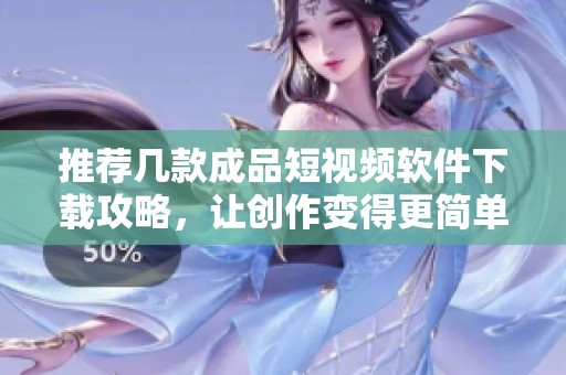 推荐几款成品短视频软件下载攻略，让创作变得更简单