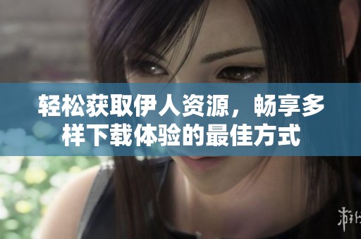 轻松获取伊人资源，畅享多样下载体验的最佳方式
