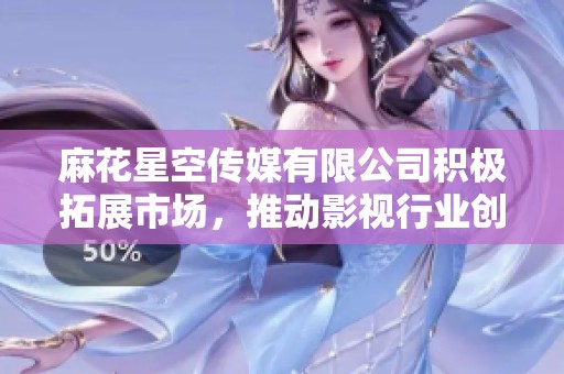 麻花星空传媒有限公司积极拓展市场，推动影视行业创新发展