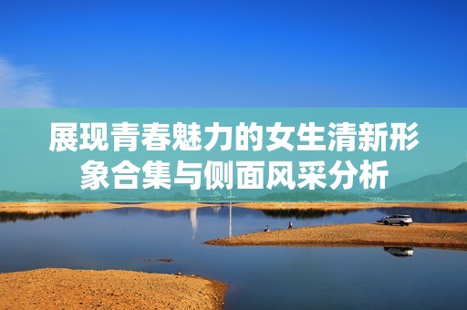 展现青春魅力的女生清新形象合集与侧面风采分析