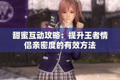 甜蜜互动攻略：提升王者情侣亲密度的有效方法