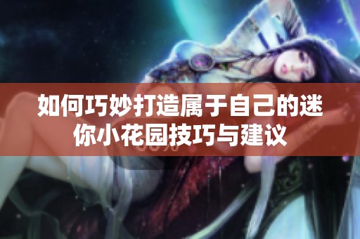 如何巧妙打造属于自己的迷你小花园技巧与建议