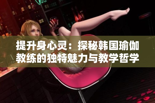 提升身心灵：探秘韩国瑜伽教练的独特魅力与教学哲学