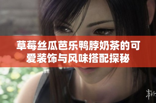 草莓丝瓜芭乐鸭脖奶茶的可爱装饰与风味搭配探秘
