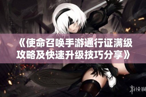 《使命召唤手游通行证满级攻略及快速升级技巧分享》
