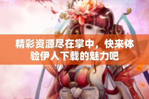 精彩资源尽在掌中，快来体验伊人下载的魅力吧
