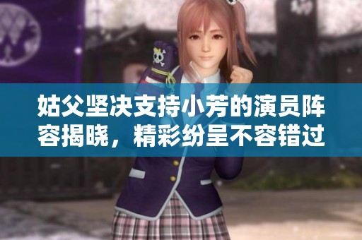 姑父坚决支持小芳的演员阵容揭晓，精彩纷呈不容错过