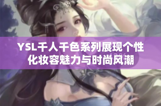 YSL千人千色系列展现个性化妆容魅力与时尚风潮