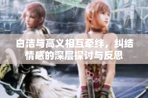 白洁与高义相互牵绊，纠结情感的深层探讨与反思