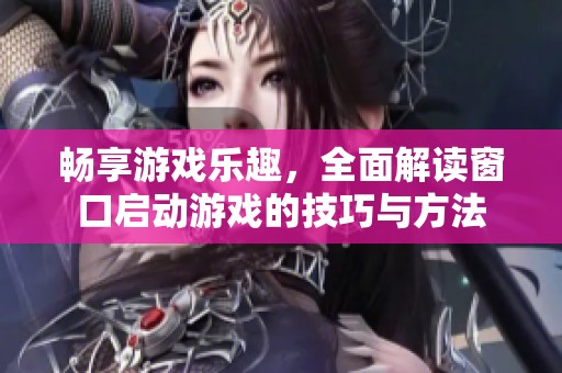 畅享游戏乐趣，全面解读窗口启动游戏的技巧与方法