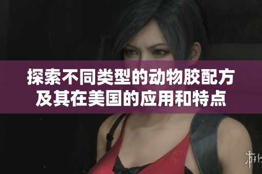 探索不同类型的动物胶配方及其在美国的应用和特点
