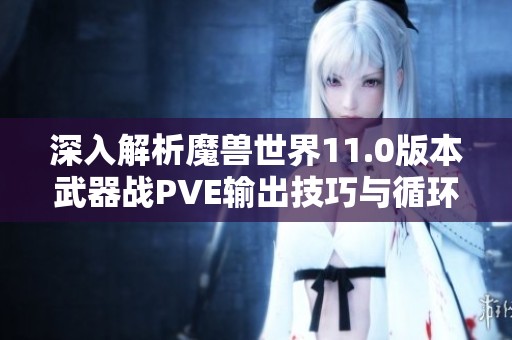 深入解析魔兽世界11.0版本武器战PVE输出技巧与循环