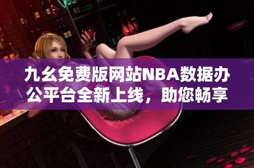 九幺免费版网站NBA数据办公平台全新上线，助您畅享篮球盛宴