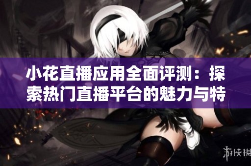 小花直播应用全面评测：探索热门直播平台的魅力与特色