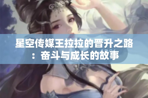 星空传媒王拉拉的晋升之路：奋斗与成长的故事