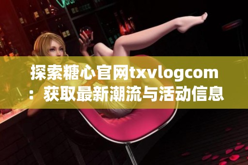 探索糖心官网txvlogcom：获取最新潮流与活动信息