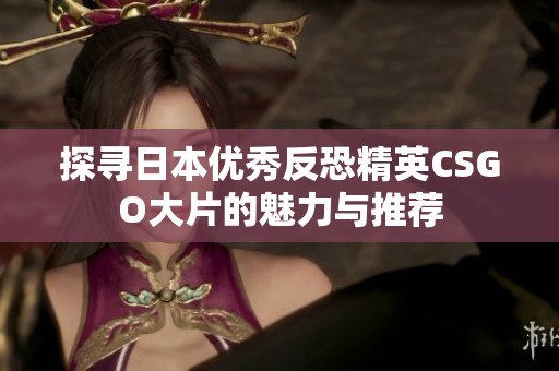 探寻日本优秀反恐精英CSGO大片的魅力与推荐