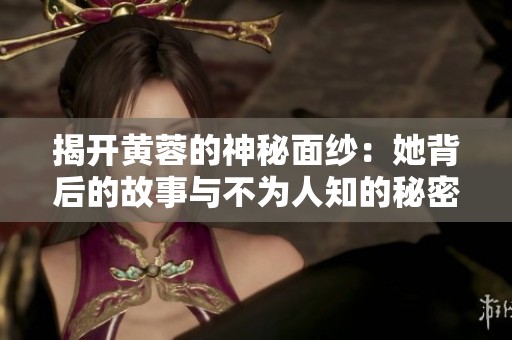 揭开黄蓉的神秘面纱：她背后的故事与不为人知的秘密
