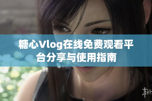 糖心Vlog在线免费观看平台分享与使用指南