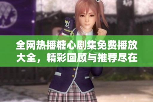全网热播糖心剧集免费播放大全，精彩回顾与推荐尽在其中