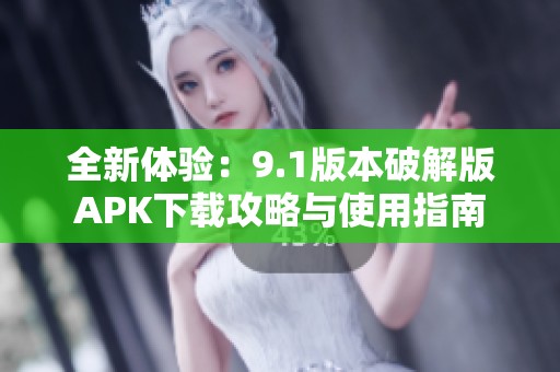 全新体验：9.1版本破解版APK下载攻略与使用指南