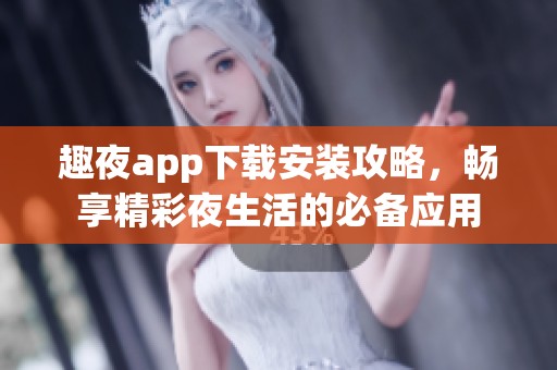 趣夜app下载安装攻略，畅享精彩夜生活的必备应用