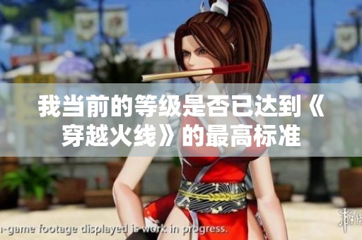 我当前的等级是否已达到《穿越火线》的最高标准