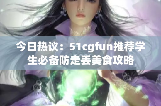 今日热议：51cgfun推荐学生必备防走丢美食攻略