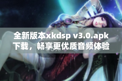 全新版本xkdsp v3.0.apk下载，畅享更优质音频体验