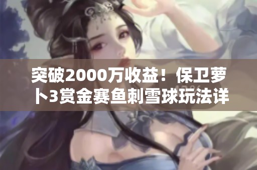 突破2000万收益！保卫萝卜3赏金赛鱼刺雪球玩法详解