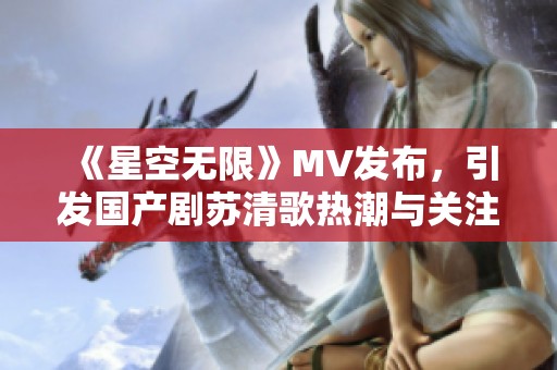 《星空无限》MV发布，引发国产剧苏清歌热潮与关注