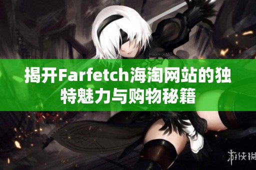 揭开Farfetch海淘网站的独特魅力与购物秘籍