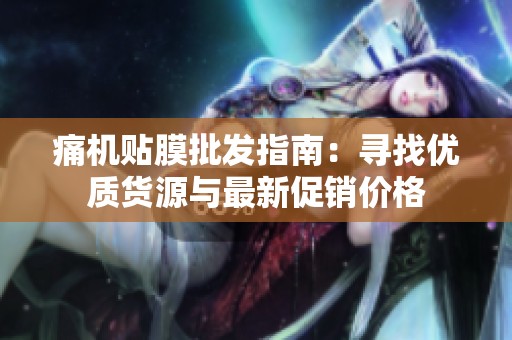 痛机贴膜批发指南：寻找优质货源与最新促销价格