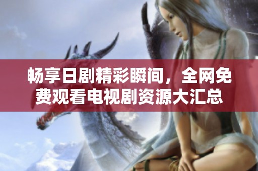 畅享日剧精彩瞬间，全网免费观看电视剧资源大汇总