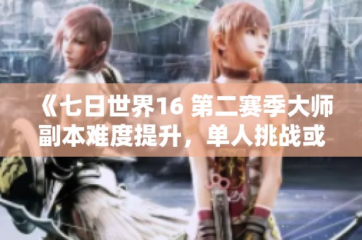 《七日世界16 第二赛季大师副本难度提升，单人挑战或迎风险》