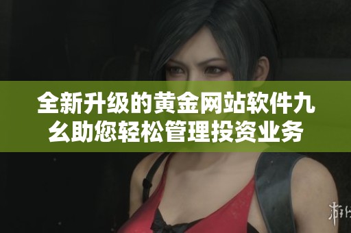 全新升级的黄金网站软件九幺助您轻松管理投资业务