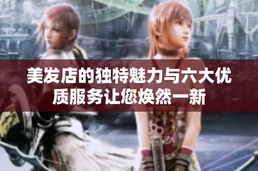 美发店的独特魅力与六大优质服务让您焕然一新