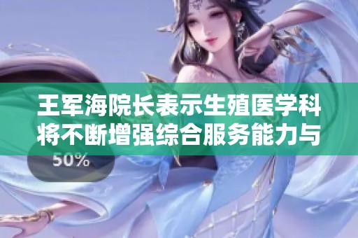 王军海院长表示生殖医学科将不断增强综合服务能力与水平