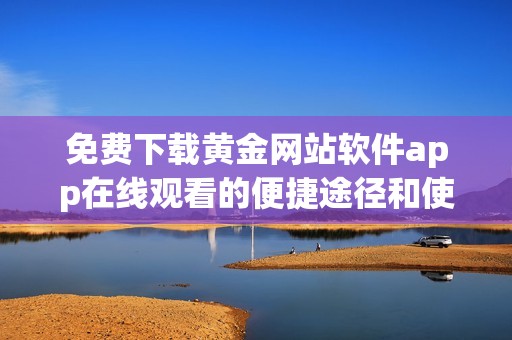 免费下载黄金网站软件app在线观看的便捷途径和使用技巧