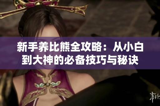 新手养比熊全攻略：从小白到大神的必备技巧与秘诀