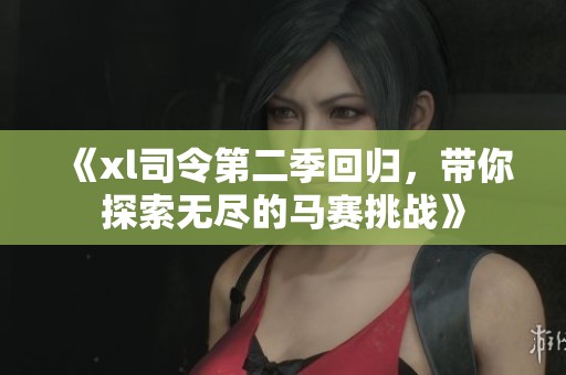 《xl司令第二季回归，带你探索无尽的马赛挑战》