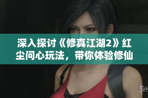 深入探讨《修真江湖2》红尘问心玩法，带你体验修仙之路的无限可能