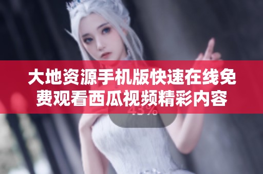 大地资源手机版快速在线免费观看西瓜视频精彩内容