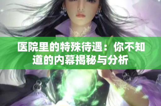 医院里的特殊待遇：你不知道的内幕揭秘与分析