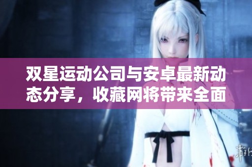 双星运动公司与安卓最新动态分享，收藏网将带来全面报道