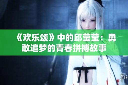 《欢乐颂》中的邱莹莹：勇敢追梦的青春拼搏故事