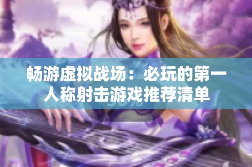 畅游虚拟战场：必玩的第一人称射击游戏推荐清单