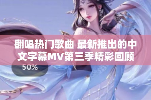 翻唱热门歌曲 最新推出的中文字幕MV第三季精彩回顾