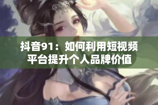 抖音91：如何利用短视频平台提升个人品牌价值