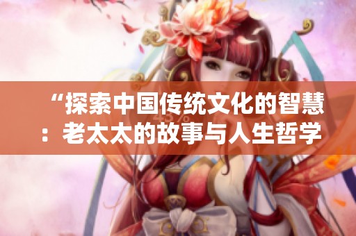 “探索中国传统文化的智慧：老太太的故事与人生哲学”
